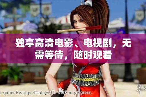 独享高清电影、电视剧，无需等待，随时观看