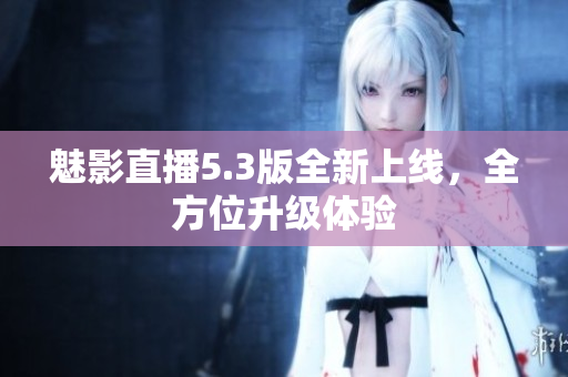 魅影直播5.3版全新上线，全方位升级体验
