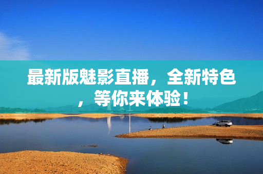 最新版魅影直播，全新特色，等你来体验！