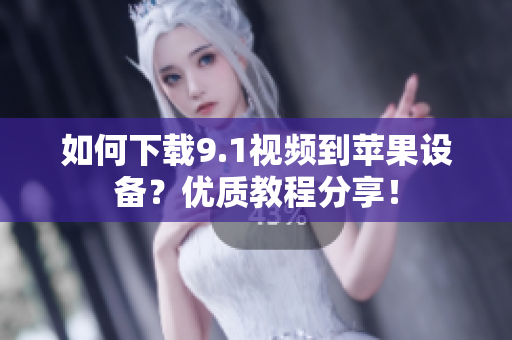 如何下载9.1视频到苹果设备？优质教程分享！