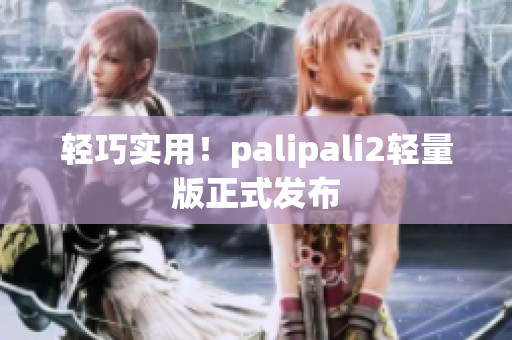 轻巧实用！palipali2轻量版正式发布