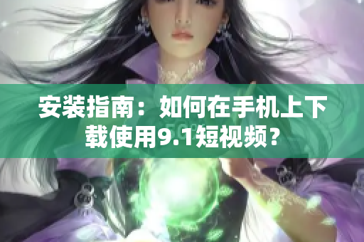安装指南：如何在手机上下载使用9.1短视频？
