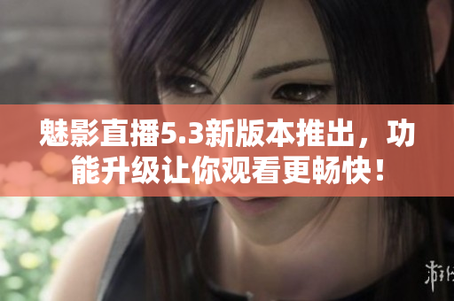 魅影直播5.3新版本推出，功能升级让你观看更畅快！
