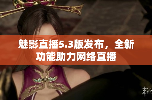 魅影直播5.3版发布，全新功能助力网络直播