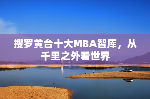 搜罗黄台十大MBA智库，从千里之外看世界