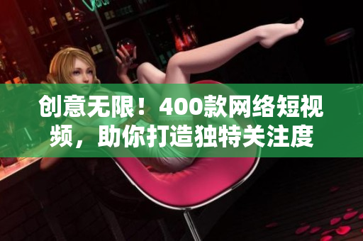 创意无限！400款网络短视频，助你打造独特关注度