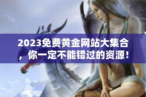 2023免费黄金网站大集合，你一定不能错过的资源！