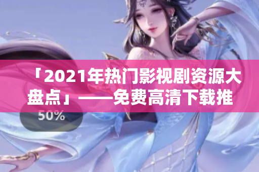 「2021年热门影视剧资源大盘点」——免费高清下载推荐！