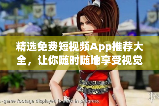 精选免费短视频App推荐大全，让你随时随地享受视觉盛宴！