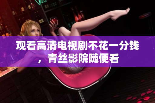 观看高清电视剧不花一分钱，青丝影院随便看