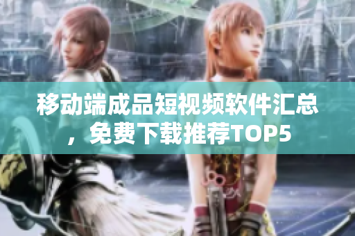 移动端成品短视频软件汇总，免费下载推荐TOP5