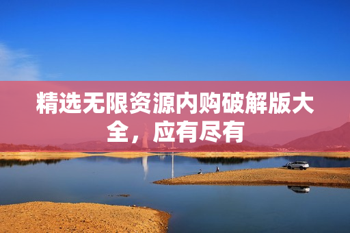 精选无限资源内购破解版大全，应有尽有