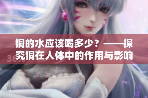 铜的水应该喝多少？——探究铜在人体中的作用与影响