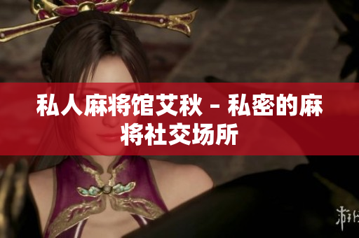 私人麻将馆艾秋 – 私密的麻将社交场所