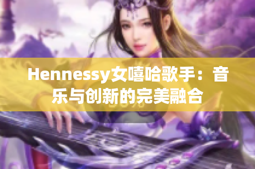 Hennessy女嘻哈歌手：音乐与创新的完美融合