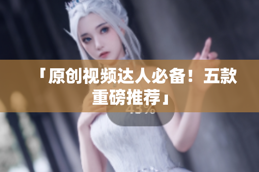 「原创视频达人必备！五款重磅推荐」