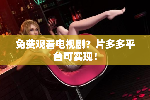 免费观看电视剧？片多多平台可实现！