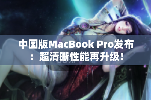 中国版MacBook Pro发布：超清晰性能再升级！