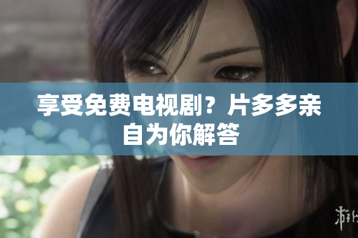 享受免费电视剧？片多多亲自为你解答