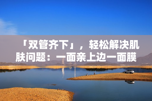「双管齐下」，轻松解决肌肤问题：一面亲上边一面膜