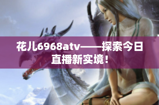 花儿6968atv——探索今日直播新实境！