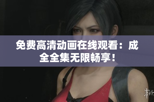 免费高清动画在线观看：成全全集无限畅享！