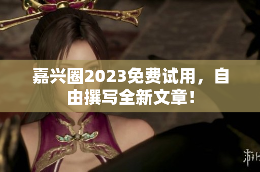 嘉兴圈2023免费试用，自由撰写全新文章！