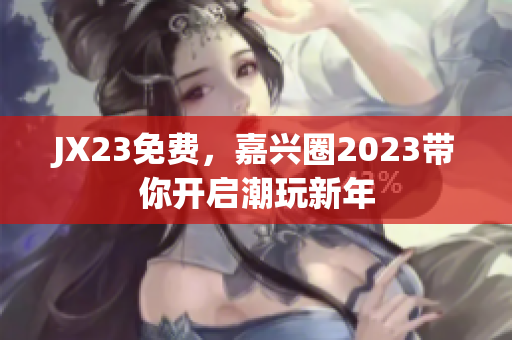JX23免费，嘉兴圈2023带你开启潮玩新年