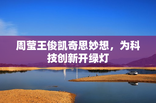 周莹王俊凯奇思妙想，为科技创新开绿灯