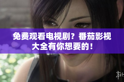 免费观看电视剧？番茄影视大全有你想要的！