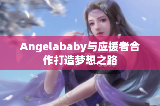 Angelababy与应援者合作打造梦想之路
