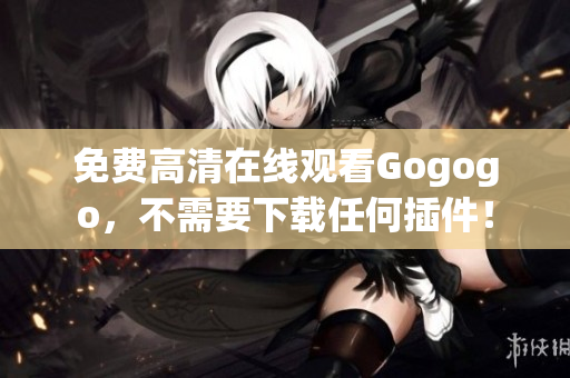 免费高清在线观看Gogogo，不需要下载任何插件！