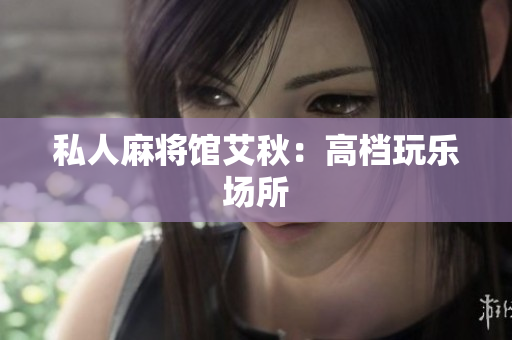 私人麻将馆艾秋：高档玩乐场所