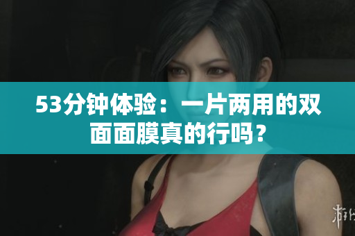 53分钟体验：一片两用的双面面膜真的行吗？