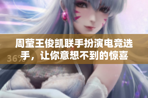 周莹王俊凯联手扮演电竞选手，让你意想不到的惊喜