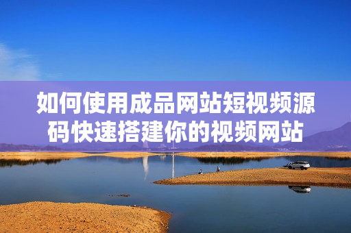 如何使用成品网站短视频源码快速搭建你的视频网站