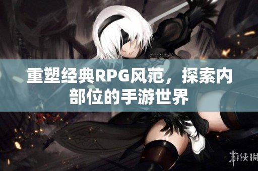 重塑经典RPG风范，探索内部位的手游世界
