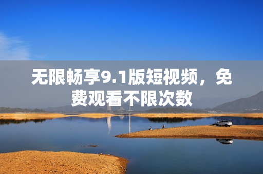 无限畅享9.1版短视频，免费观看不限次数