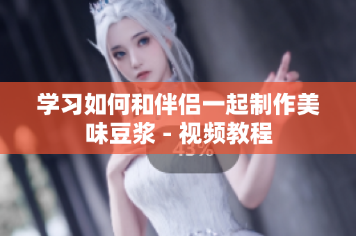 学习如何和伴侣一起制作美味豆浆 - 视频教程