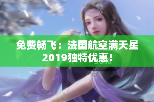 免费畅飞：法国航空满天星2019独特优惠！