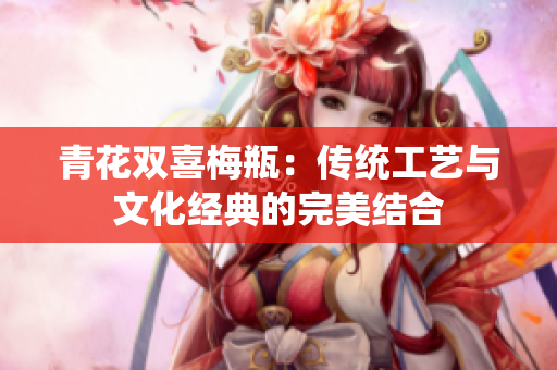 青花双喜梅瓶：传统工艺与文化经典的完美结合