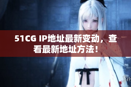 51CG IP地址最新变动，查看最新地址方法！