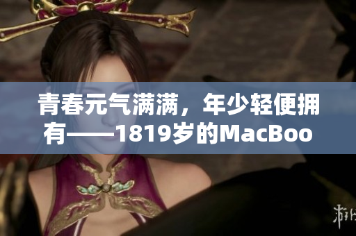 青春元气满满，年少轻便拥有——1819岁的MacBook