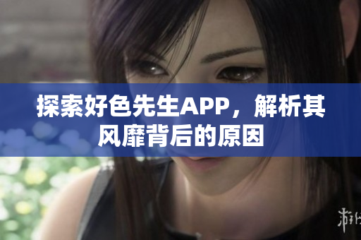 探索好色先生APP，解析其风靡背后的原因