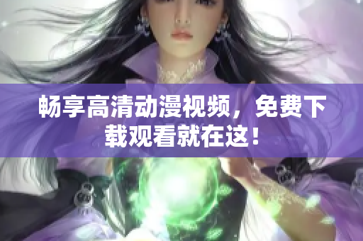 畅享高清动漫视频，免费下载观看就在这！