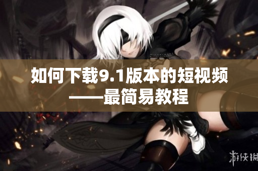 如何下载9.1版本的短视频——最简易教程