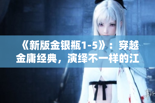 《新版金银瓶1-5》：穿越金庸经典，演绎不一样的江湖世界