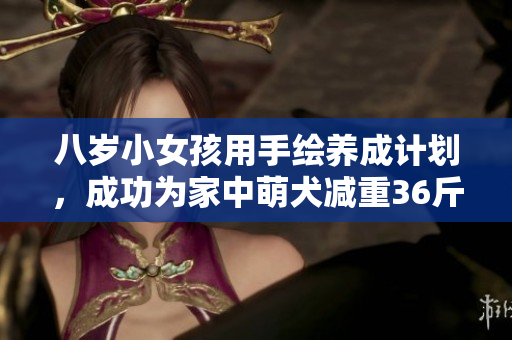 八岁小女孩用手绘养成计划，成功为家中萌犬减重36斤