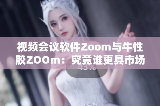 视频会议软件Zoom与牛性胶ZOOm：究竟谁更具市场竞争力？