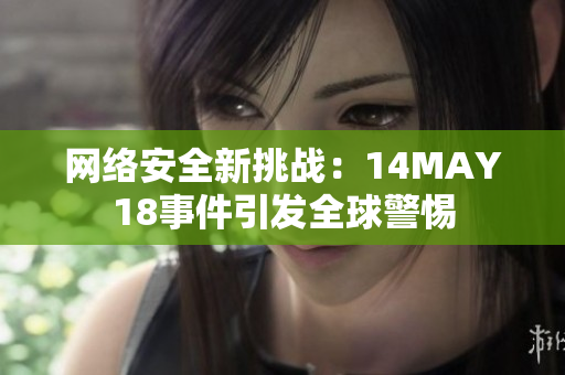网络安全新挑战：14MAY18事件引发全球警惕